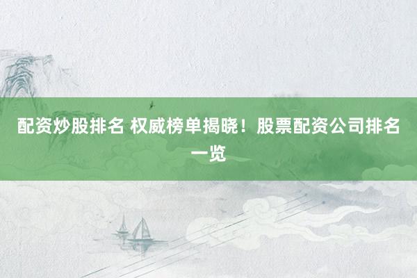 配资炒股排名 权威榜单揭晓！股票配资公司排名一览