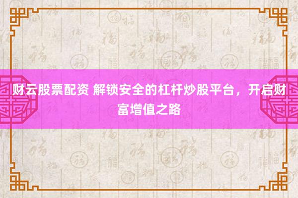 财云股票配资 解锁安全的杠杆炒股平台，开启财富增值之路