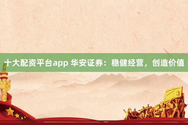 十大配资平台app 华安证券：稳健经营，创造价值