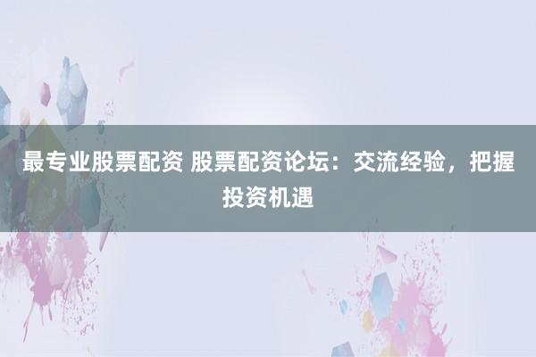 最专业股票配资 股票配资论坛：交流经验，把握投资机遇