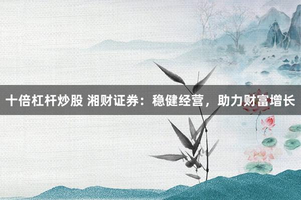 十倍杠杆炒股 湘财证券：稳健经营，助力财富增长