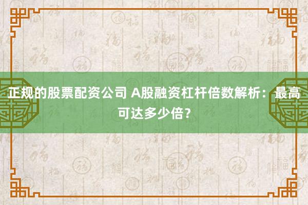 正规的股票配资公司 A股融资杠杆倍数解析：最高可达多少倍？