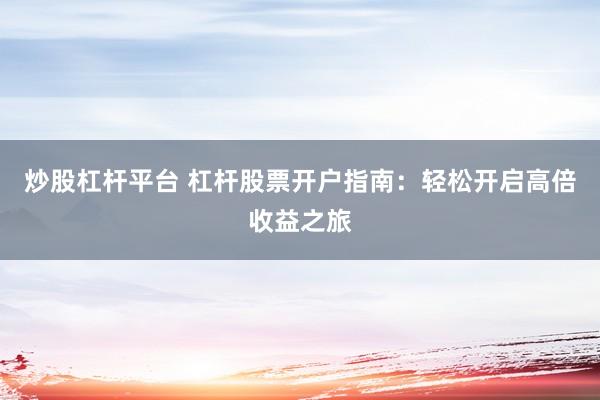 炒股杠杆平台 杠杆股票开户指南：轻松开启高倍收益之旅