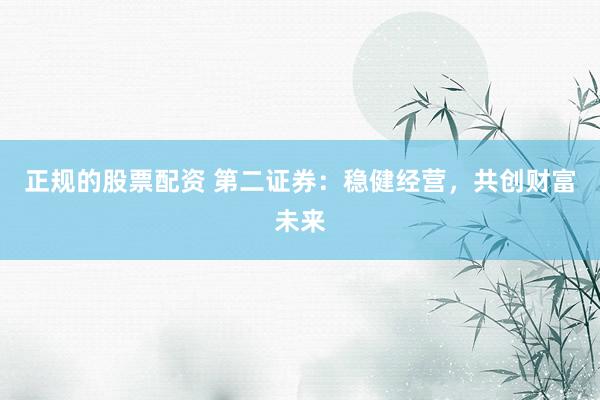 正规的股票配资 第二证券：稳健经营，共创财富未来