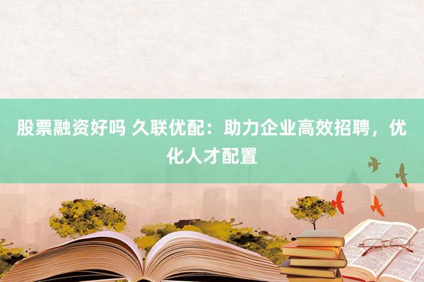 股票融资好吗 久联优配：助力企业高效招聘，优化人才配置