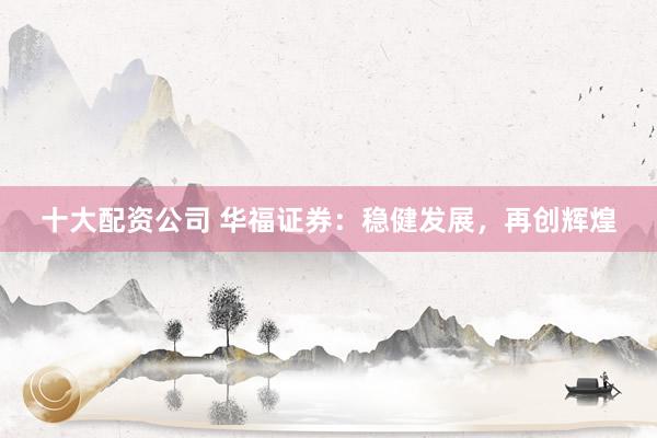 十大配资公司 华福证券：稳健发展，再创辉煌