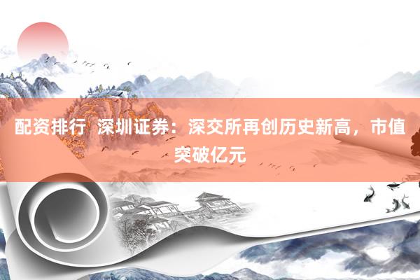 配资排行  深圳证券：深交所再创历史新高，市值突破亿元