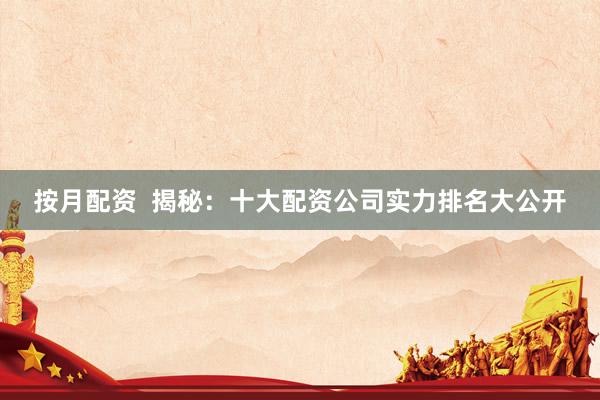 按月配资  揭秘：十大配资公司实力排名大公开