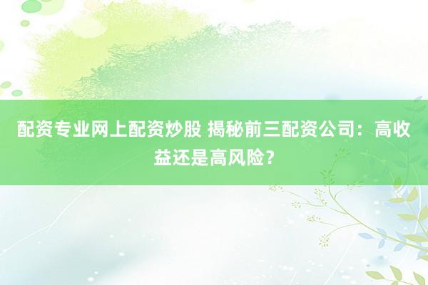 配资专业网上配资炒股 揭秘前三配资公司：高收益还是高风险？