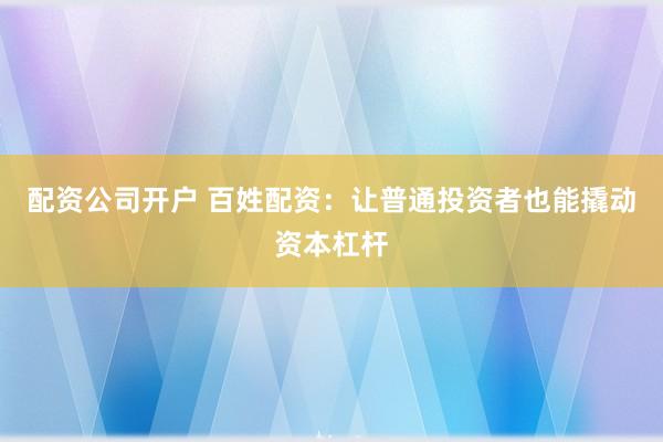 配资公司开户 百姓配资：让普通投资者也能撬动资本杠杆