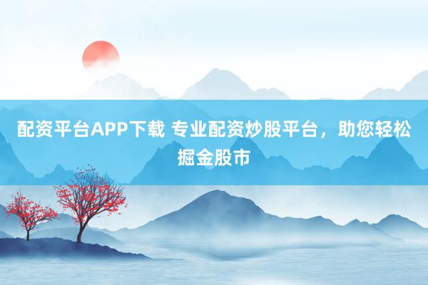 配资平台APP下载 专业配资炒股平台，助您轻松掘金股市