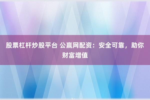 股票杠杆炒股平台 公赢网配资：安全可靠，助你财富增值