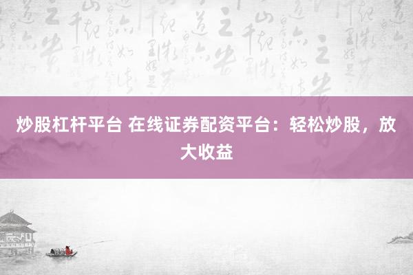 炒股杠杆平台 在线证券配资平台：轻松炒股，放大收益