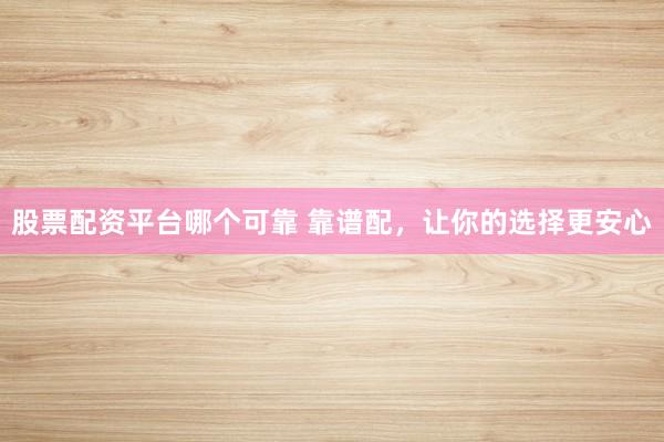 股票配资平台哪个可靠 靠谱配，让你的选择更安心