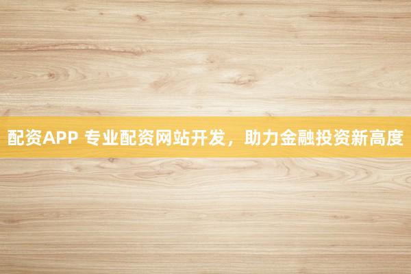 配资APP 专业配资网站开发，助力金融投资新高度