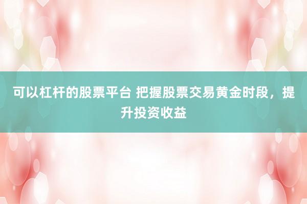 可以杠杆的股票平台 把握股票交易黄金时段，提升投资收益