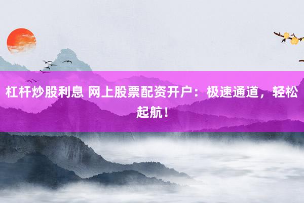 杠杆炒股利息 网上股票配资开户：极速通道，轻松起航！