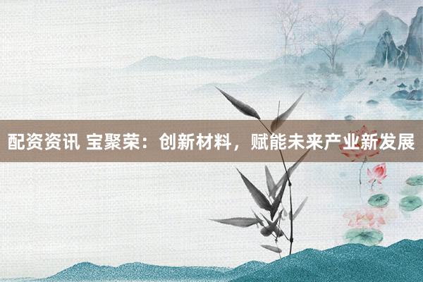 配资资讯 宝聚荣：创新材料，赋能未来产业新发展