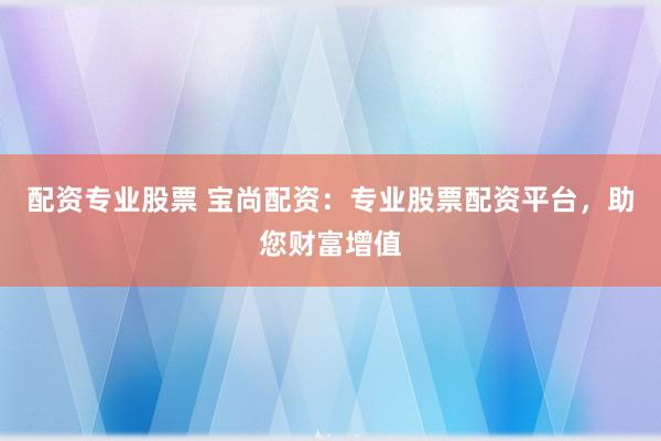 配资专业股票 宝尚配资：专业股票配资平台，助您财富增值