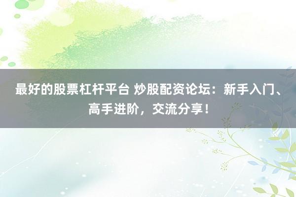 最好的股票杠杆平台 炒股配资论坛：新手入门、高手进阶，交流分享！