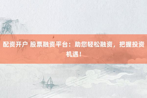 配资开户 股票融资平台：助您轻松融资，把握投资机遇！
