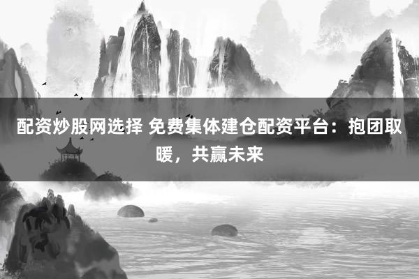 配资炒股网选择 免费集体建仓配资平台：抱团取暖，共赢未来