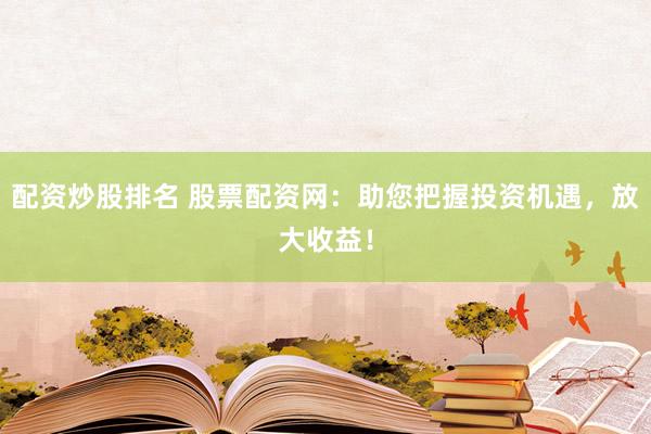 配资炒股排名 股票配资网：助您把握投资机遇，放大收益！