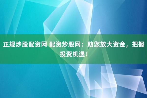正规炒股配资网 配资炒股网：助您放大资金，把握投资机遇！