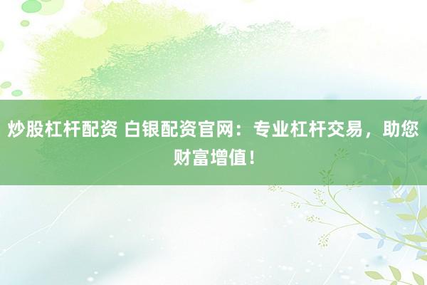 炒股杠杆配资 白银配资官网：专业杠杆交易，助您财富增值！