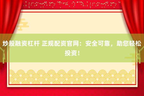 炒股融资杠杆 正规配资官网：安全可靠，助您轻松投资！
