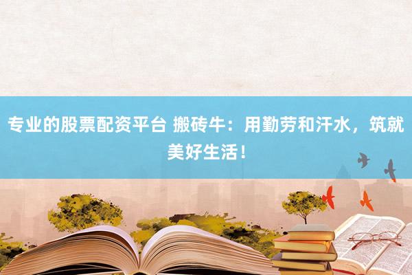 专业的股票配资平台 搬砖牛：用勤劳和汗水，筑就美好生活！