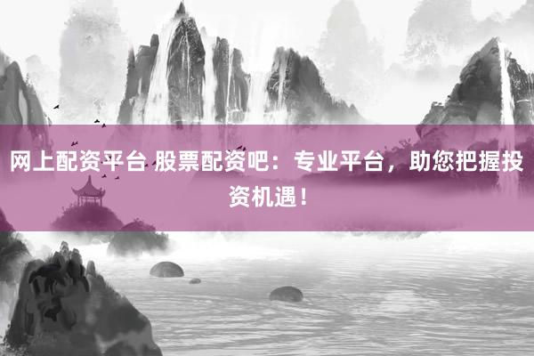 网上配资平台 股票配资吧：专业平台，助您把握投资机遇！