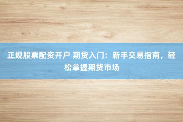 正规股票配资开户 期货入门：新手交易指南，轻松掌握期货市场