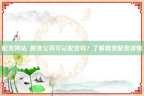 配资网站  期货公司可以配资吗？了解期货配资详情