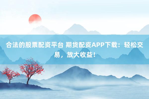 合法的股票配资平台 期货配资APP下载：轻松交易，放大收益！