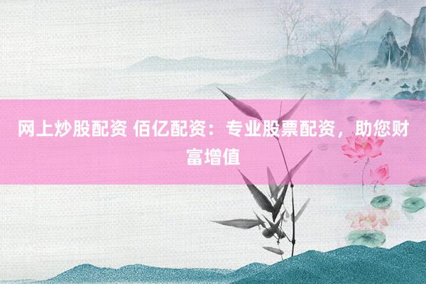 网上炒股配资 佰亿配资：专业股票配资，助您财富增值