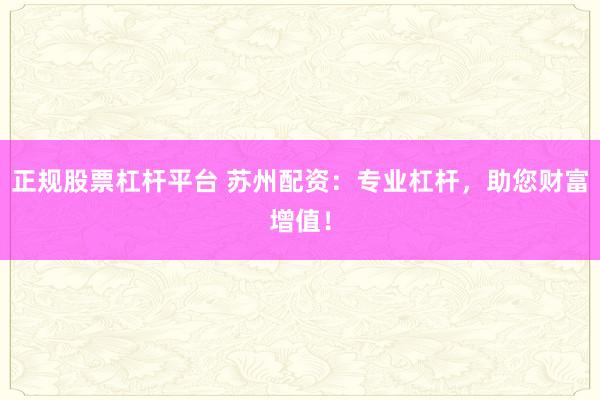 正规股票杠杆平台 苏州配资：专业杠杆，助您财富增值！