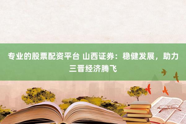 专业的股票配资平台 山西证券：稳健发展，助力三晋经济腾飞