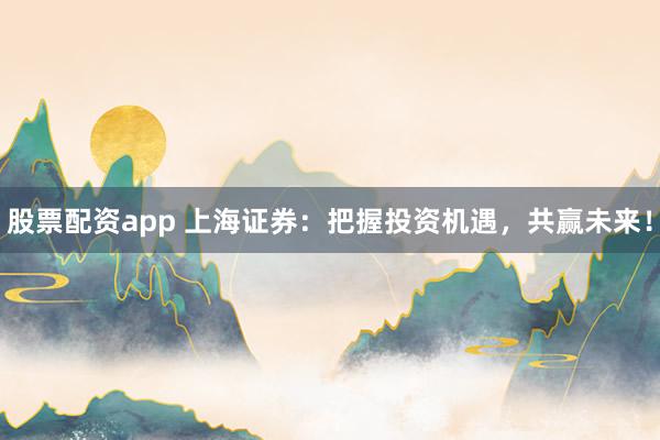 股票配资app 上海证券：把握投资机遇，共赢未来！