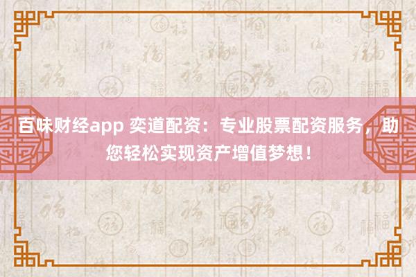 百味财经app 奕道配资：专业股票配资服务，助您轻松实现资产增值梦想！