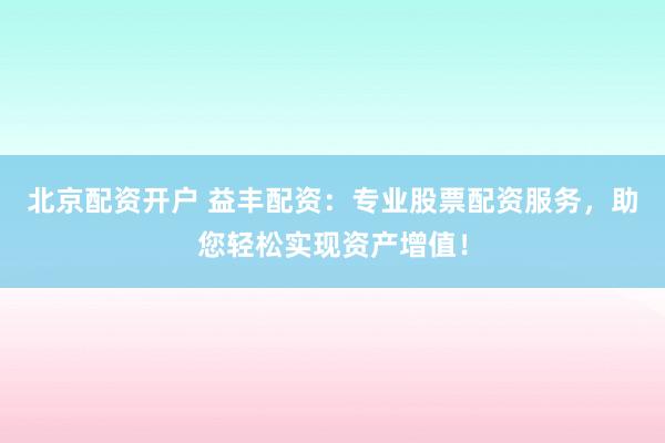 北京配资开户 益丰配资：专业股票配资服务，助您轻松实现资产增值！