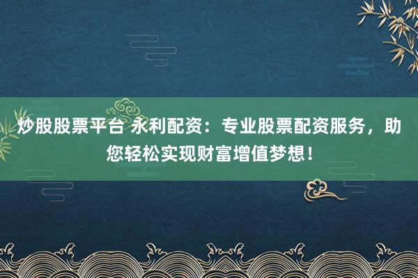炒股股票平台 永利配资：专业股票配资服务，助您轻松实现财富增值梦想！