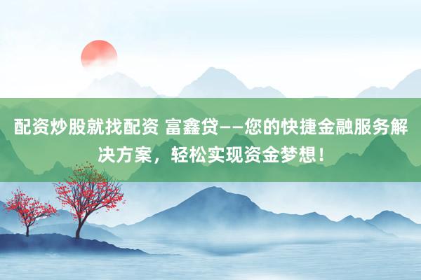 配资炒股就找配资 富鑫贷——您的快捷金融服务解决方案，轻松实现资金梦想！