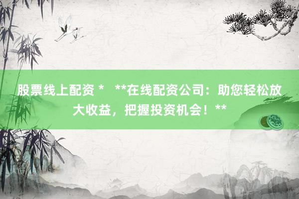 股票线上配资 *   **在线配资公司：助您轻松放大收益，把握投资机会！**
