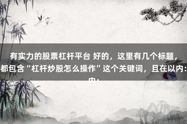 有实力的股票杠杆平台 好的，这里有几个标题，都包含“杠杆炒股怎么操作”这个关键词，且在以内：