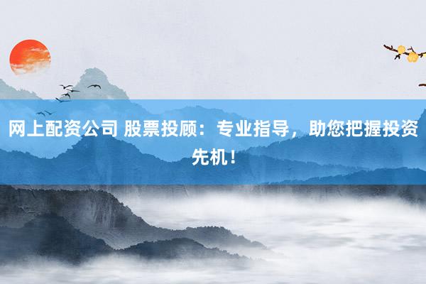 网上配资公司 股票投顾：专业指导，助您把握投资先机！