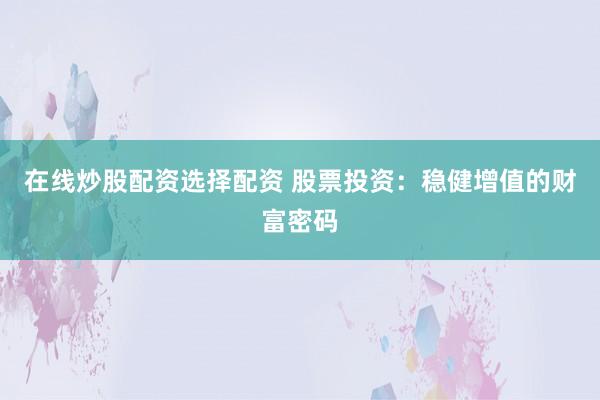 在线炒股配资选择配资 股票投资：稳健增值的财富密码