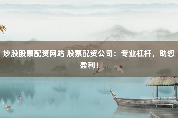炒股股票配资网站 股票配资公司：专业杠杆，助您盈利！