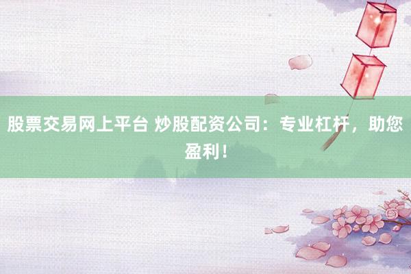 股票交易网上平台 炒股配资公司：专业杠杆，助您盈利！