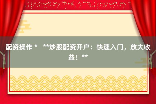 配资操作 *   **炒股配资开户：快速入门，放大收益！**